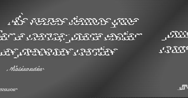 Às vezes temos que pular a cerca; para estar com as pessoas certas... Frase de Malexandres.