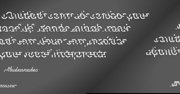 Cuidado com às coisas que você lê, tenha ainda mais cuidado em levar em prática àquilo que você interpreta.... Frase de Malexandres.