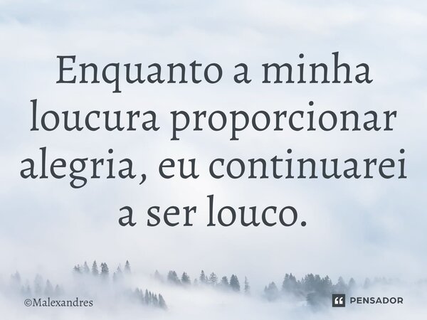⁠Enquanto a minha loucura proporcionar alegria, eu continuarei a ser louco.... Frase de Malexandres.