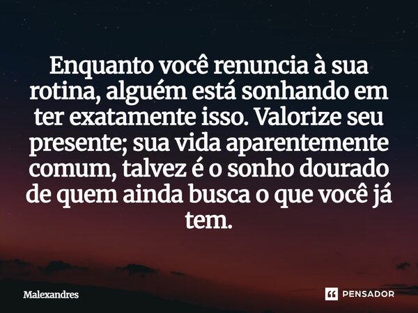 ⁠Enquanto você renuncia à sua rotina, alguém está sonhando em ter exatamente isso. Valorize seu presente; sua vida aparentemente comum, talvez é o sonho dourado... Frase de Malexandres.