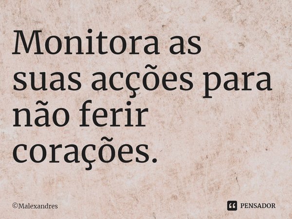 ⁠Monitora as suas acções para não ferir corações.... Frase de Malexandres.