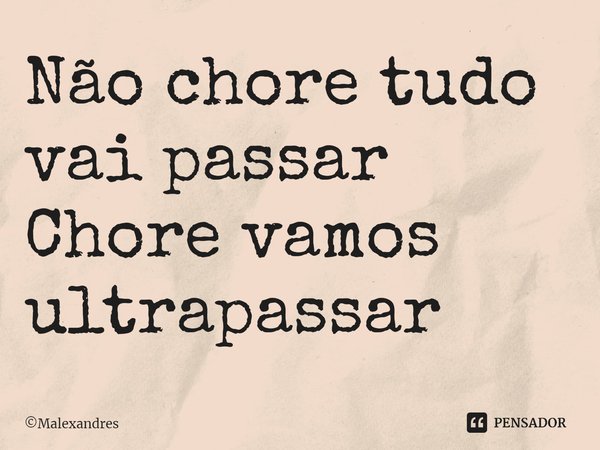 ⁠⁠Não chore tudo vai passar Chore vamos ultrapassar... Frase de Malexandres.