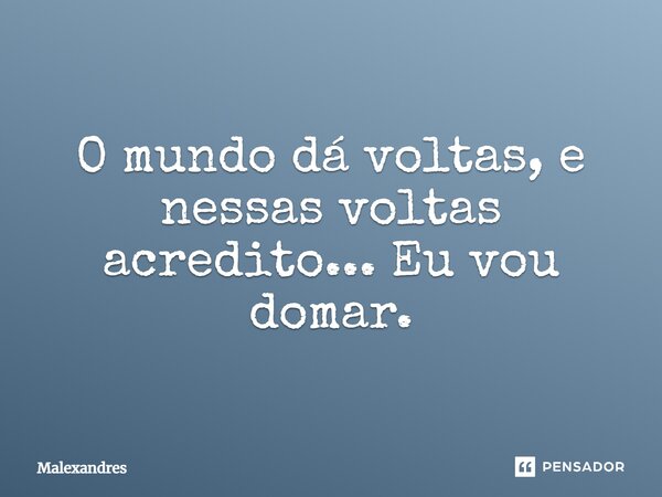 O mundo dávoltas, e nessas voltas acredito... Eu vou domar.... Frase de Malexandres.
