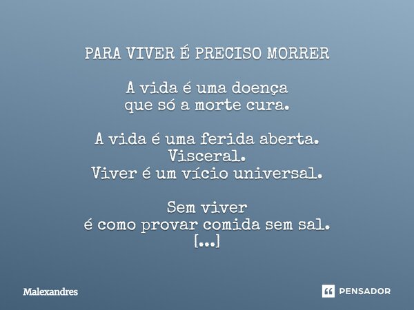 PARA VIVER É PRECISO MORRER A vida é uma doença que só a morte cura. A vida é uma ferida aberta. Visceral. Viver é um vício universal. Sem viver é como provar c... Frase de Malexandres.