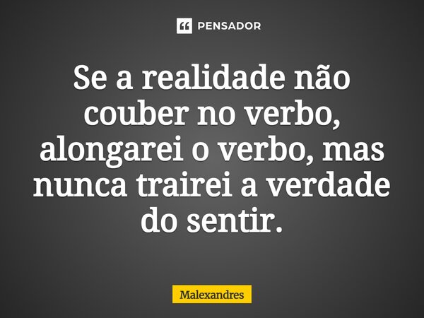 ⁠Se a realidade não couber no verbo, alongarei o verbo, mas nunca trairei a verdade do sentir.... Frase de Malexandres.