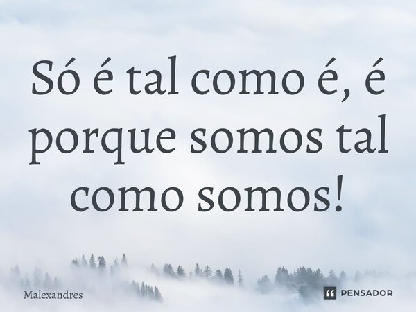 ⁠Só é tal como é, é porque somos tal como somos!... Frase de Malexandres.