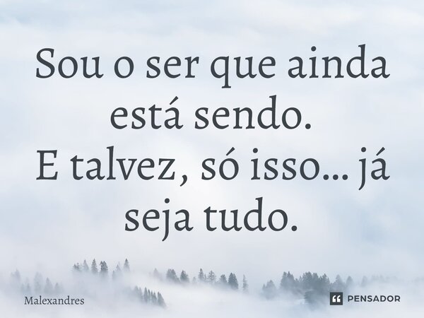 ⁠Sou o ser que ainda está sendo. E talvez, só isso… já seja tudo.... Frase de Malexandres.