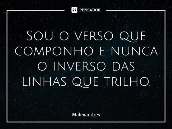 ⁠Sou o verso que componho e nunca o inverso das linhas que trilho.... Frase de Malexandres.