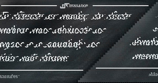 Tu fizeste as malas, tu foste embora mas deixaste as lembranças e a saudade; as memórias não foram.... Frase de Malexandres.