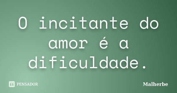 O incitante do amor é a dificuldade.... Frase de Malherbe.