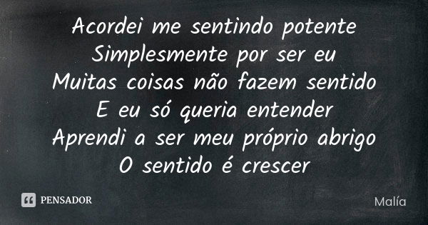 Acordei me sentindo potente Simplesmente por ser eu Muitas coisas não fazem sentido E eu só queria entender Aprendi a ser meu próprio abrigo O sentido é crescer... Frase de Malía.