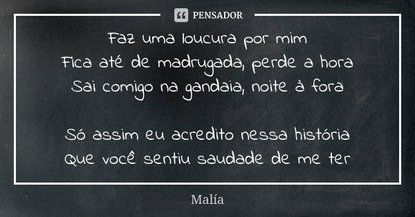 Faz uma loucura por mim Fica até de madrugada, perde a hora Sai comigo na gandaia, noite à fora Só assim eu acredito nessa história Que você sentiu saudade de m... Frase de Malía.