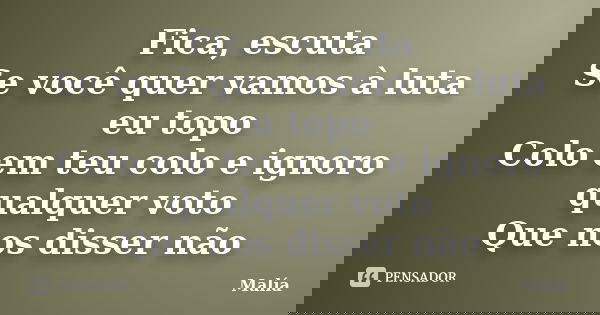 Fica, escuta Se você quer vamos à luta eu topo Colo em teu colo e ignoro qualquer voto Que nos disser não... Frase de Malía.