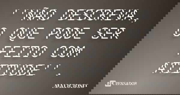 ''NÃO DESCREVA, O QUE PODE SER FEITO COM ATITUDE''.... Frase de MALICIOSO.