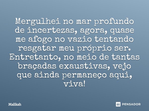 ⁠Mergulhei no mar profundo de incertezas, agora, quase me afogo no vazio tentando resgatar meu próprio ser. Entretanto, no meio de tantas braçadas exaustivas, v... Frase de Malikah.