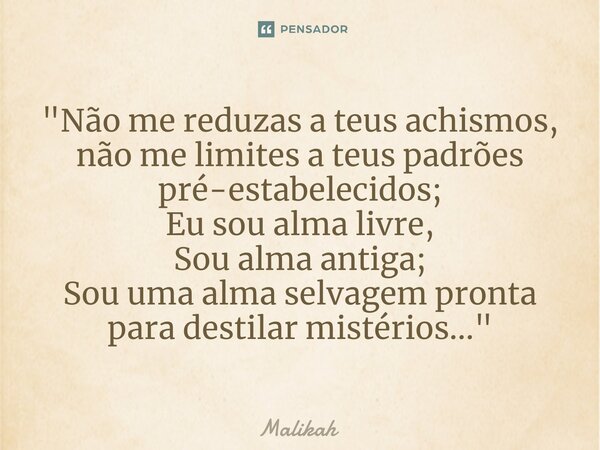 "Não me reduzas a teus achismos, não me limites a teus padrões pré-estabelecidos; Eu sou alma livre, Sou alma antiga; Sou uma alma selvagem pronta para des... Frase de Malikah.