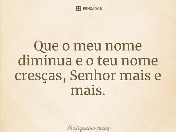 Que o meu nome diminua e o teu nome cresças, Senhor mais e mais.... Frase de Maliqueiro feroz.