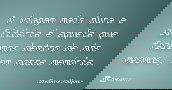 A viagem mais dura e solitária é aquela que fazemos dentro de nós mesmos, em nossa memória.... Frase de Mallerey Cálgara.
