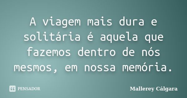 A viagem mais dura e solitária é aquela que fazemos dentro de nós mesmos, em nossa memória.... Frase de Mallerey Cálgara.