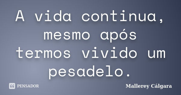 A vida continua, mesmo após termos vivido um pesadelo.... Frase de Mallerey Cálgara.