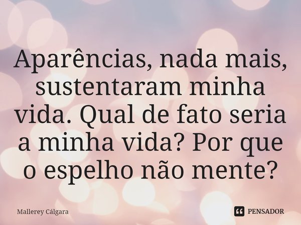 ⁠Aparências, nada mais, sustentaram minha vida. Qual de fato seria a minha vida? Por que o espelho não mente?... Frase de Mallerey Cálgara.