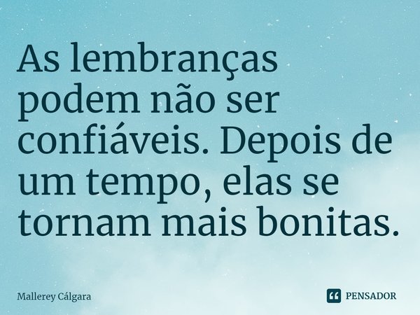 ⁠As lembranças podem não ser confiáveis. Depois de um tempo, elas se tornam mais bonitas.... Frase de Mallerey Cálgara.