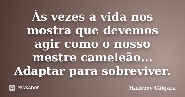 Às vezes a vida nos mostra que devemos agir como o nosso mestre cameleão... Adaptar para sobreviver.... Frase de Mallerey Cálgara.