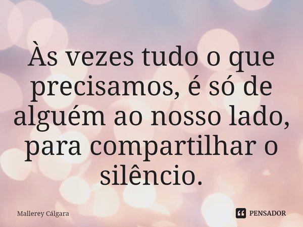 ⁠Às vezes tudo o que precisamos, é só de alguém ao nosso lado, para compartilhar o silêncio.... Frase de Mallerey Cálgara.