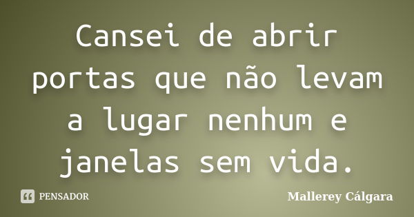 Cansei de abrir portas que não levam a lugar nenhum e janelas sem vida.... Frase de Mallerey Cálgara.