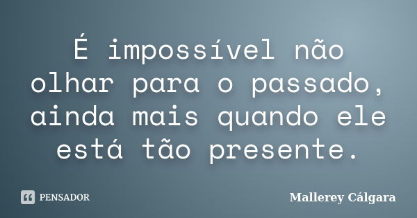 É impossível não olhar para o passado, ainda mais quando ele está tão presente.... Frase de Mallerey Cálgara.