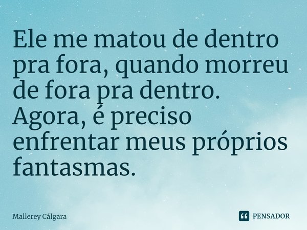 ⁠Ele me matou de dentro pra fora, quando morreu de fora pra dentro. Agora, é preciso enfrentar meus próprios fantasmas.... Frase de Mallerey Cálgara.