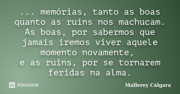 ... memórias, tanto as boas quanto as ruins nos machucam. As boas, por sabermos que jamais iremos viver aquele momento novamente, e as ruins, por se tornarem fe... Frase de Mallerey Cálgara.