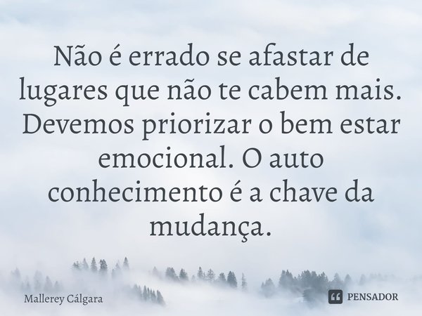 ⁠Não é errado se afastar de lugares que não te cabem mais.
Devemos priorizar o bem estar emocional. O auto conhecimento é a chave da mudança.... Frase de Mallerey Cálgara.