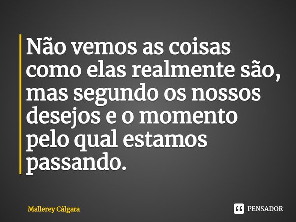 ⁠Não vemos as coisas como elas realmente são, mas segundo os nossos desejos e o momento pelo qual estamos passando.... Frase de Mallerey Cálgara.
