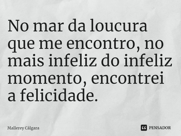 ⁠No mar da loucura que me encontro, no mais infeliz do infeliz momento, encontrei a felicidade.... Frase de Mallerey Cálgara.