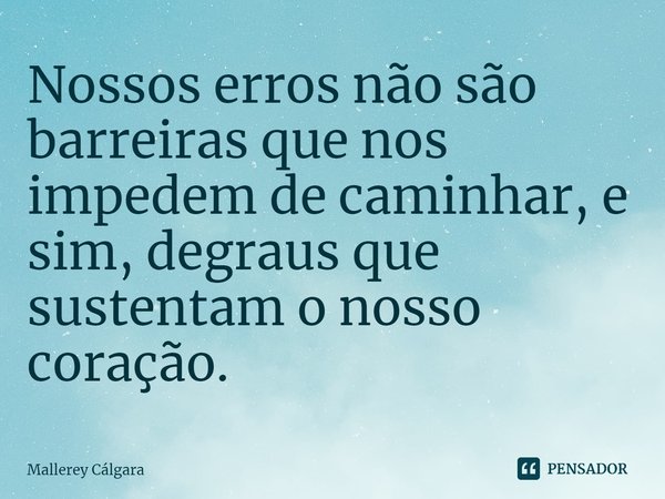 ⁠Nossos erros não são barreiras que nos impedem de caminhar, e sim, degraus que sustentam o nosso coração.... Frase de Mallerey Cálgara.