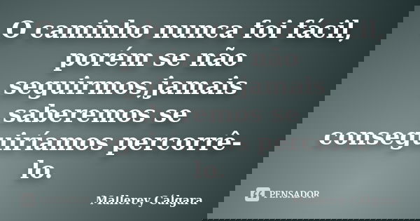 O caminho nunca foi fácil, porém se não seguirmos,jamais saberemos se conseguiríamos percorrê-lo.... Frase de Mallerey Cálgara.