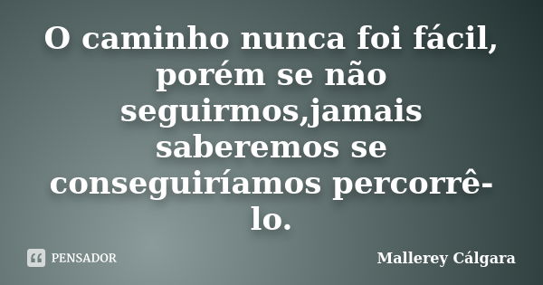 O caminho nunca foi fácil, porém se não seguirmos,jamais saberemos se conseguiríamos percorrê-lo.... Frase de Mallerey Cálgara.