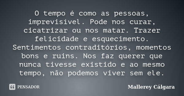 O tempo é como as pessoas, imprevisível. Pode nos curar, cicatrizar ou nos matar. Trazer felicidade e esquecimento. Sentimentos contraditórios, momentos bons e ... Frase de Mallerey Cálgara.