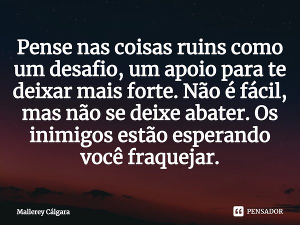 ⁠Pense nas coisas ruins como um desafio, um apoio para te deixar mais forte. Não é fácil, mas não se deixe abater. Os inimigos estão esperando
você fraquejar.... Frase de Mallerey Cálgara.