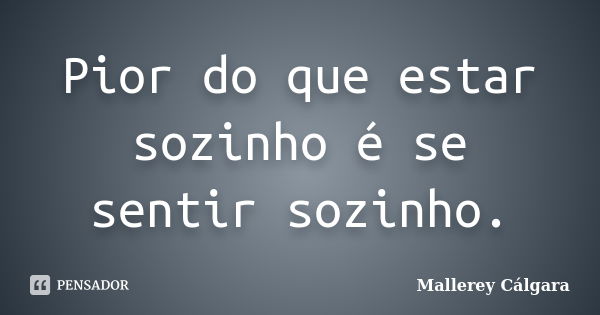 Pior do que estar sozinho é se sentir sozinho.... Frase de Mallerey Cálgara.