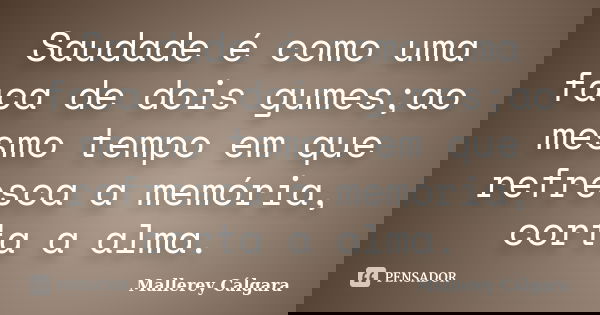 Saudade é como uma faca de dois gumes;ao mesmo tempo em que refresca a memória, corta a alma.... Frase de Mallerey Cálgara.