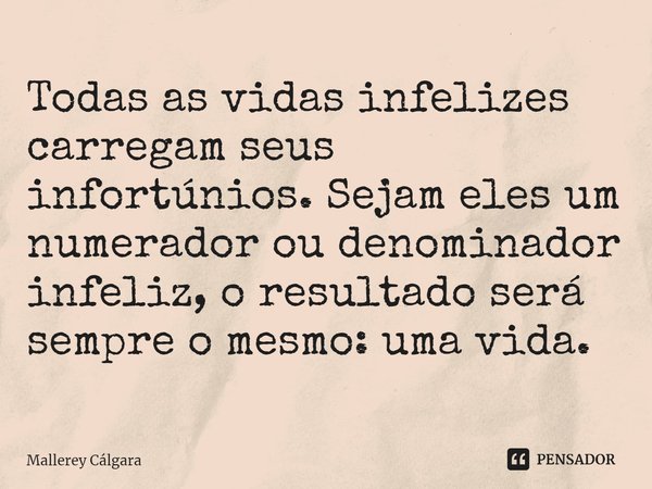 ⁠Todas as vidas infelizes carregam seus infortúnios. Sejam eles um numerador ou denominador infeliz, o resultado será sempre o mesmo: uma vida.... Frase de Mallerey Cálgara.