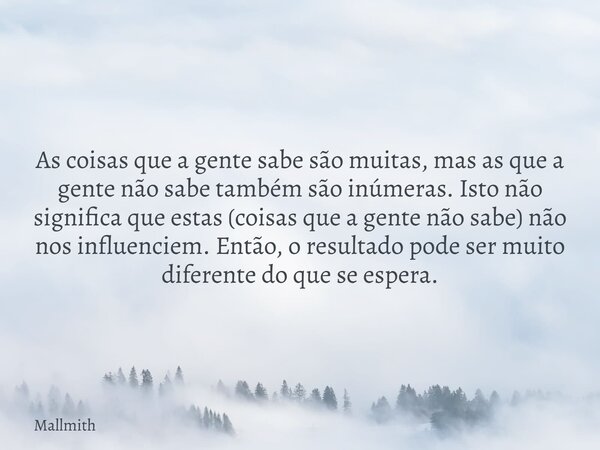 As coisas que a gente sabe são muitas, mas as que a gente não sabe também são inúmeras. Isto não significa que estas (coisas que a gente não sabe) não nos influ... Frase de Mallmith.