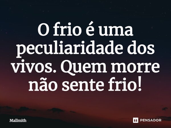 ⁠O frio é uma peculiaridade dos vivos. Quem morre não sente frio!... Frase de Mallmith.