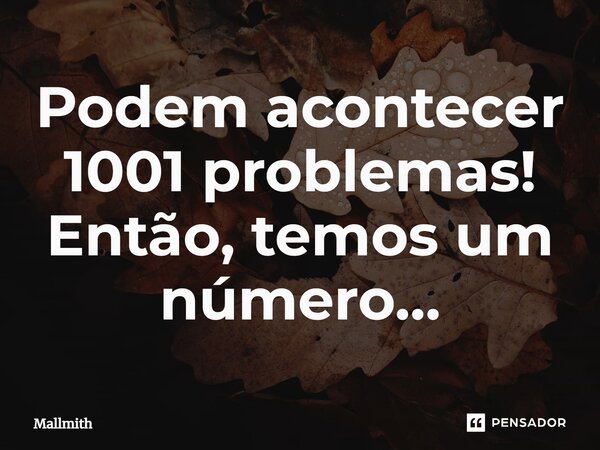 ⁠Podem acontecer 1001 problemas! Então, temos um número…... Frase de Mallmith.