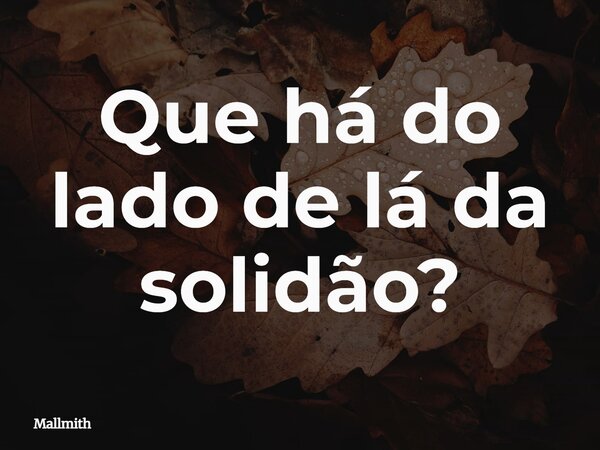 Que há do lado de lá da solidão?... Frase de Mallmith.