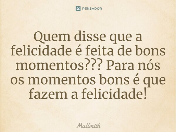 ⁠Quem disse que a felicidade é feita de bons momentos??? Para nós os momentos bons é que fazem a felicidade!... Frase de Mallmith.
