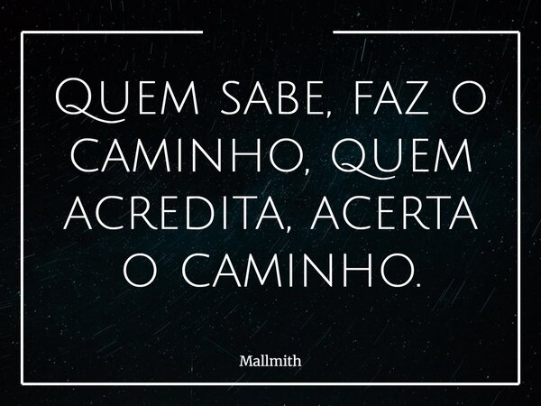 Quem sabe, faz o caminho, quem acredita, acerta o caminho.... Frase de Mallmith.