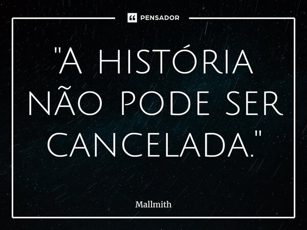 "⁠A história não pode ser cancelada."... Frase de Mallmith.